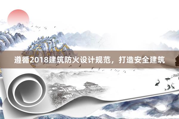 遵循2018建筑防火设计规范，打造安全建筑